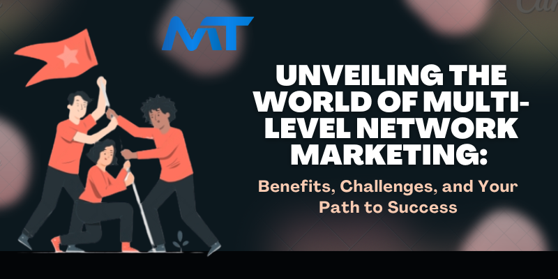 Unveiling the World of Multi-Level Network Marketing: Benefits, Challenges, and Your Path to Success